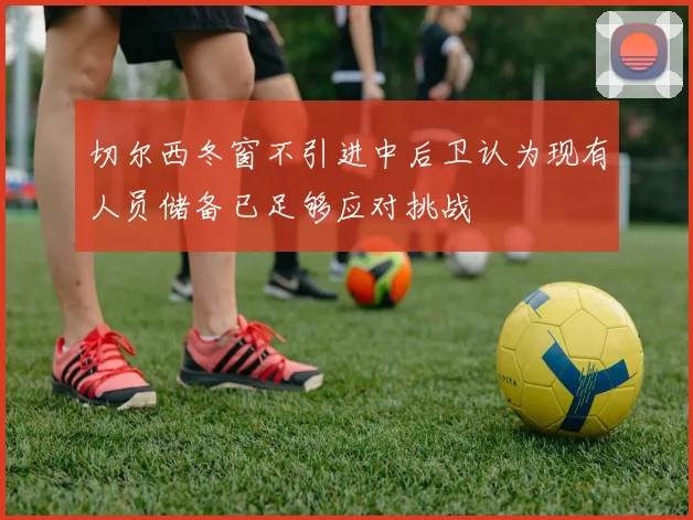 切尔西冬窗不引进中后卫认为现有人员储备已足够应对挑战