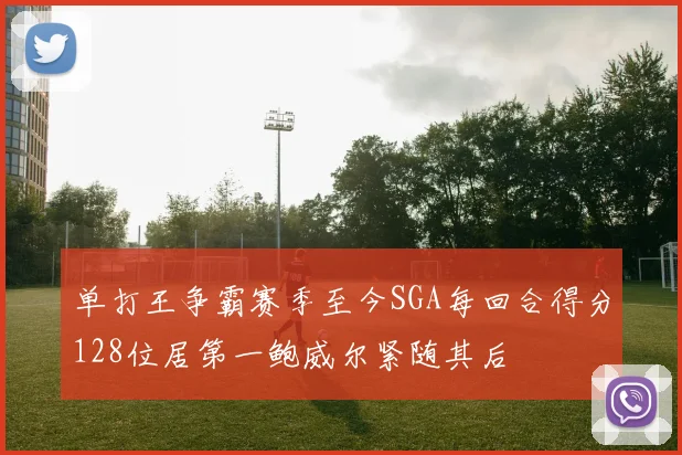 单打王争霸赛季至今SGA每回合得分128位居第一鲍威尔紧随其后