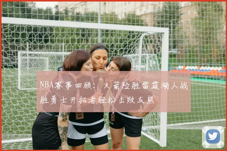 NBA赛事回顾：火箭险胜雷霆湖人战胜勇士开拓者轻松击败灰熊