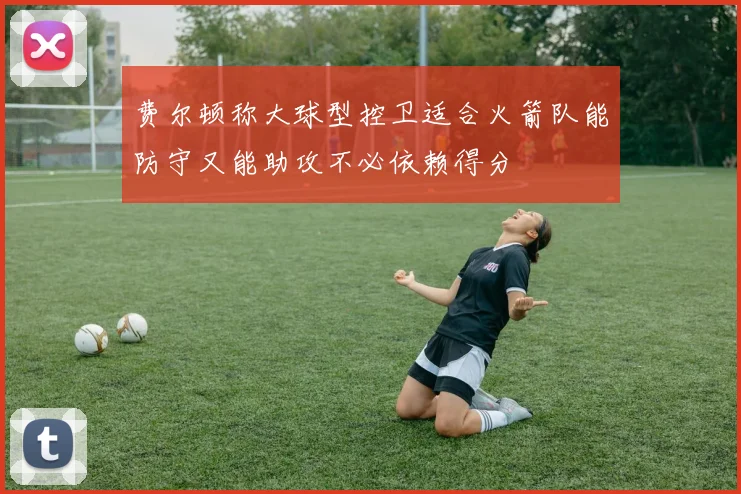 费尔顿称大球型控卫适合火箭队能防守又能助攻不必依赖得分