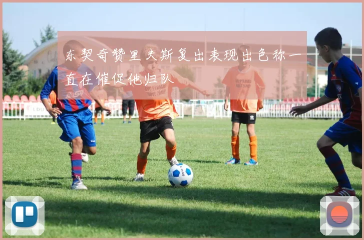东契奇赞里夫斯复出表现出色称一直在催促他归队
