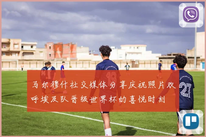 马尔穆什社交媒体分享庆祝照片欢呼埃及队晋级世界杯的喜悦时刻