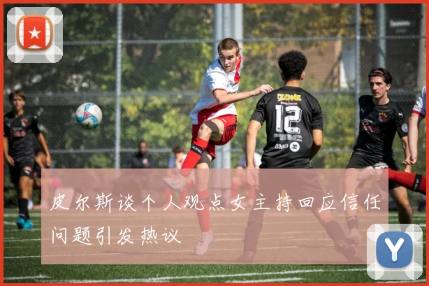 皮尔斯谈个人观点女主持回应信任问题引发热议