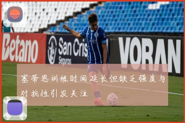 塞蒂恩训练时间延长但缺乏强度与对抗性引发关注
