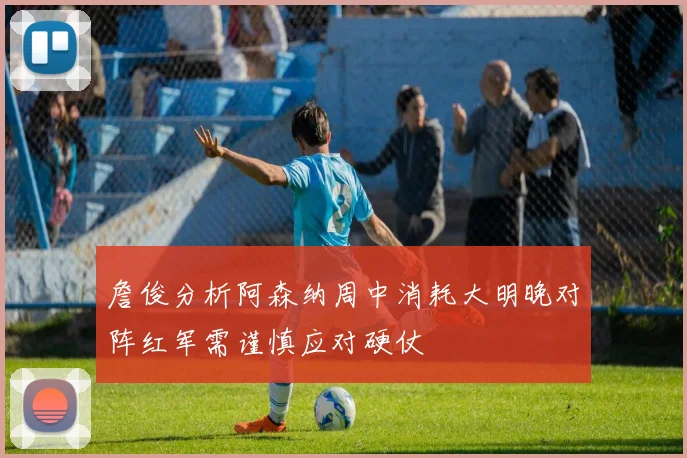 詹俊分析阿森纳周中消耗大明晚对阵红军需谨慎应对硬仗