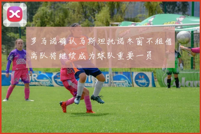 罗马诺确认马斯坦托诺冬窗不租借离队将继续成为球队重要一员