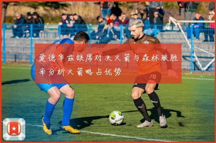爱德华兹缺席对决火箭与森林狼胜率分析火箭略占优势