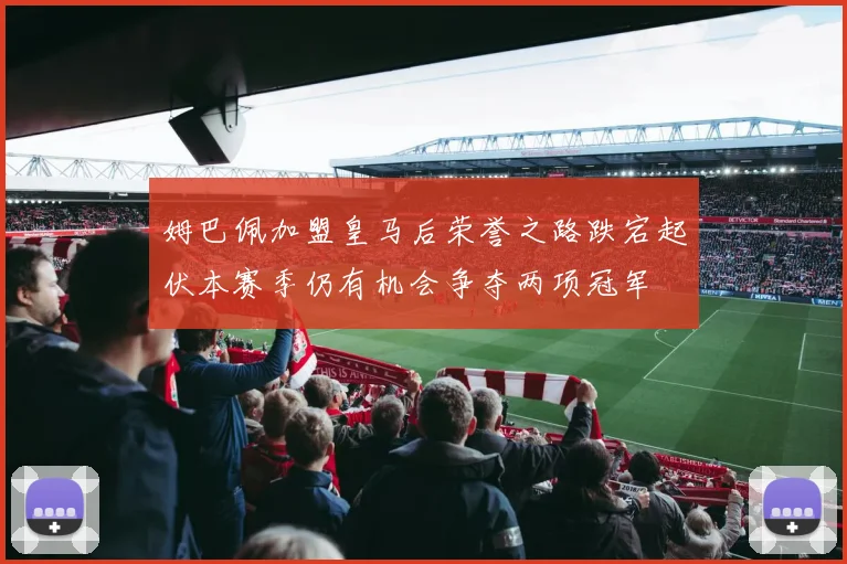 姆巴佩加盟皇马后荣誉之路跌宕起伏本赛季仍有机会争夺两项冠军