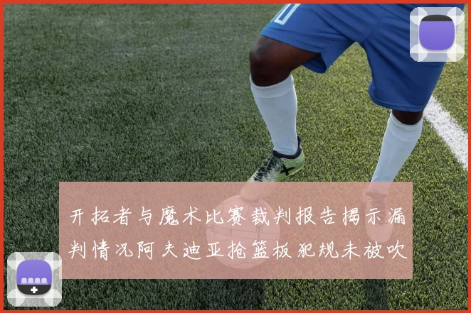 开拓者与魔术比赛裁判报告揭示漏判情况阿夫迪亚抢篮板犯规未被吹罚