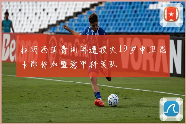 拉玛西亚青训再遭损失19岁中卫昆卡即将加盟意甲科莫队