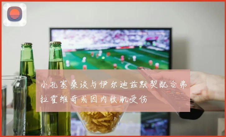 小孔塞桑谈与伊尔迪兹默契配合弗拉霍维奇或因内收肌受伤
