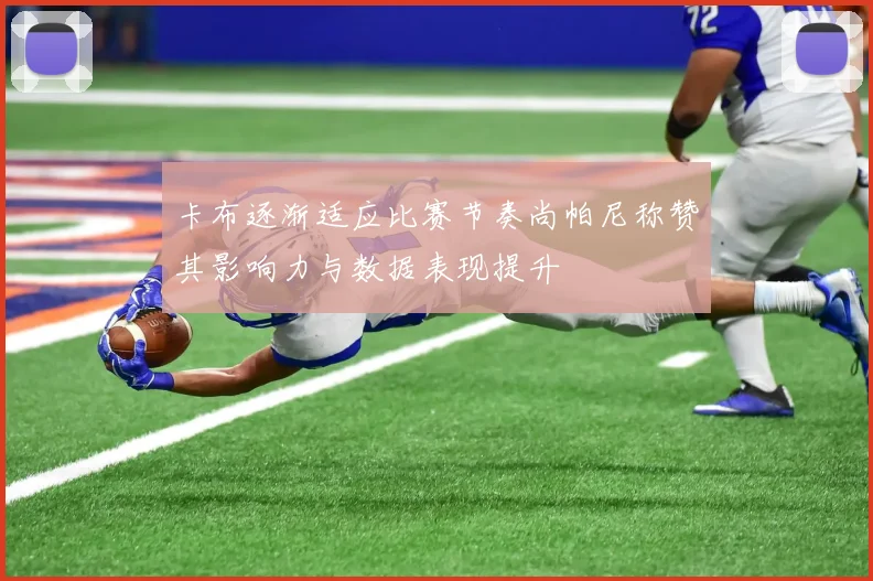 卡布逐渐适应比赛节奏尚帕尼称赞其影响力与数据表现提升