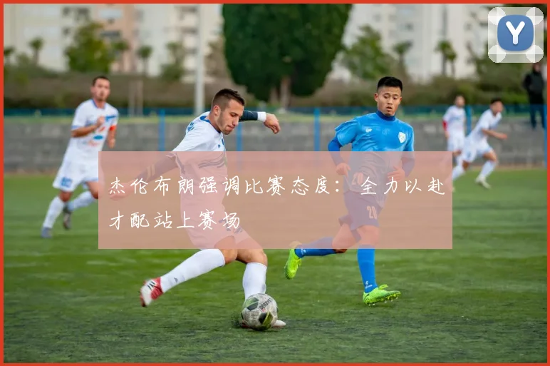 杰伦布朗强调比赛态度：全力以赴才配站上赛场