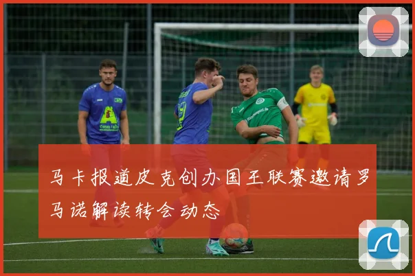 马卡报道皮克创办国王联赛邀请罗马诺解读转会动态