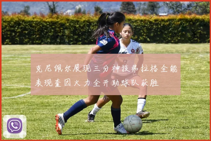 克尼佩尔展现三分神技弗拉格全能表现奎因火力全开助球队获胜