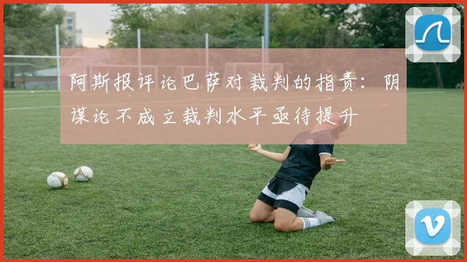 阿斯报评论巴萨对裁判的指责：阴谋论不成立裁判水平亟待提升