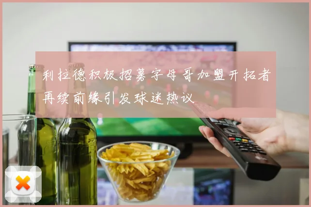 利拉德积极招募字母哥加盟开拓者再续前缘引发球迷热议