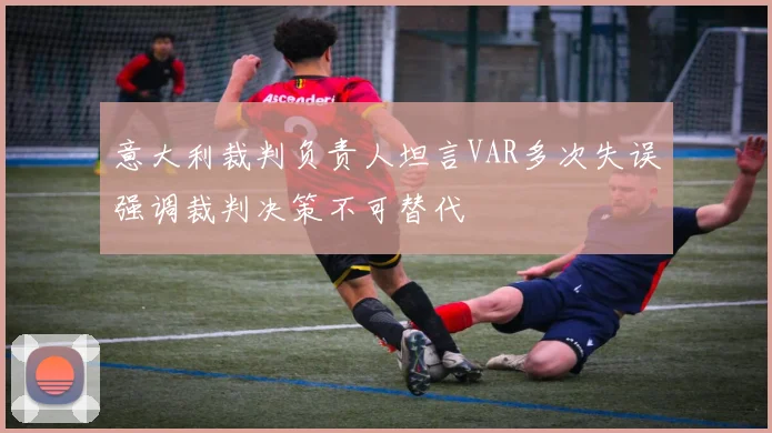 意大利裁判负责人坦言VAR多次失误强调裁判决策不可替代