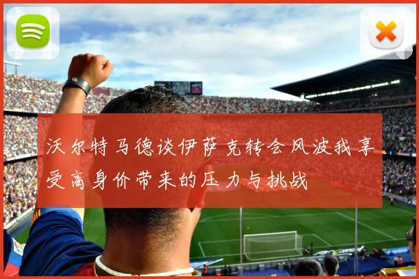沃尔特马德谈伊萨克转会风波我享受高身价带来的压力与挑战