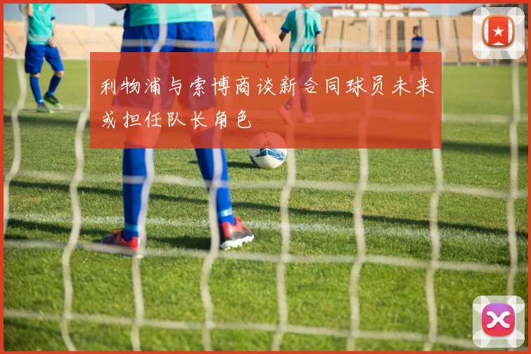 利物浦与索博商谈新合同球员未来或担任队长角色