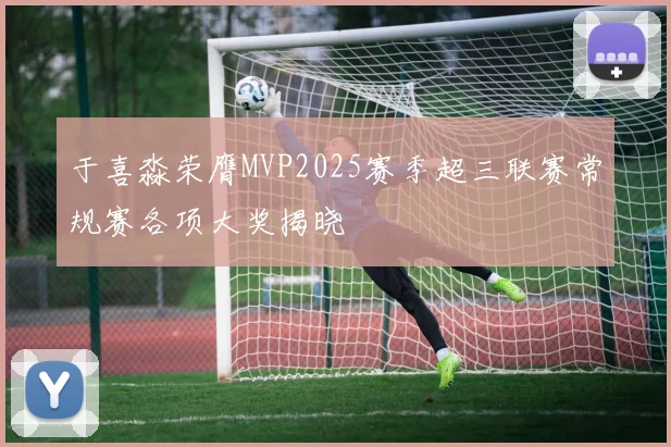 于喜淼荣膺MVP2025赛季超三联赛常规赛各项大奖揭晓