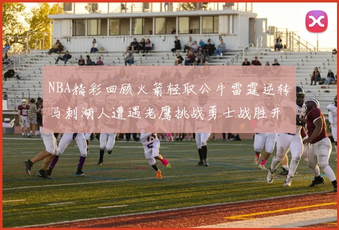 NBA精彩回顾火箭轻取公牛雷霆逆转马刺湖人遭遇老鹰挑战勇士战胜开拓者