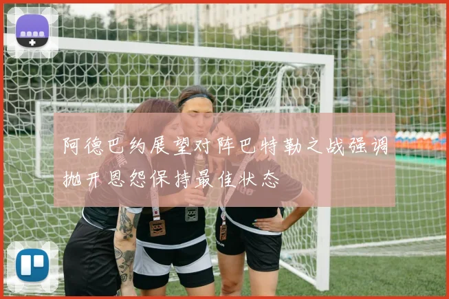 阿德巴约展望对阵巴特勒之战强调抛开恩怨保持最佳状态