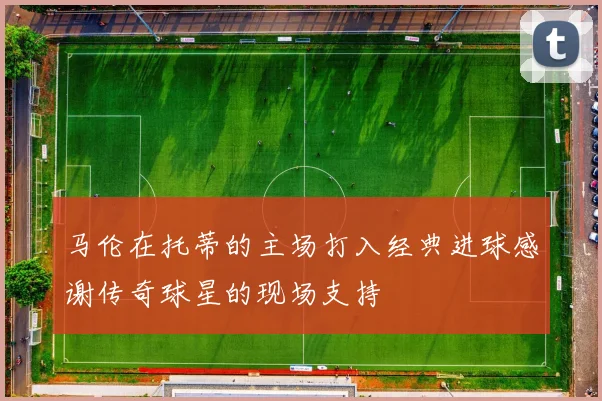 马伦在托蒂的主场打入经典进球感谢传奇球星的现场支持