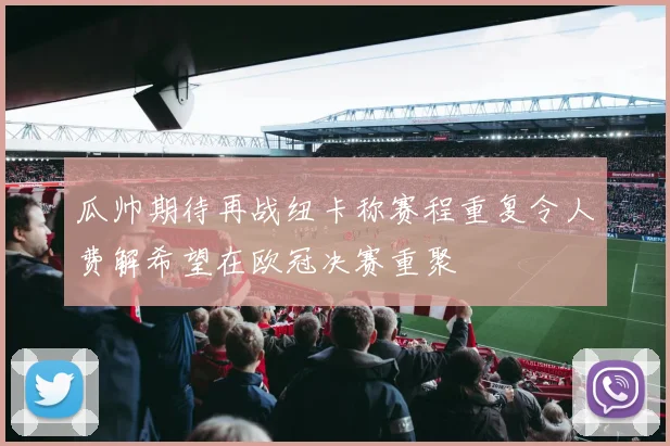 瓜帅期待再战纽卡称赛程重复令人费解希望在欧冠决赛重聚