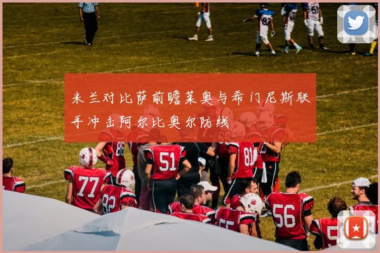米兰对比萨前瞻莱奥与希门尼斯联手冲击阿尔比奥尔防线
