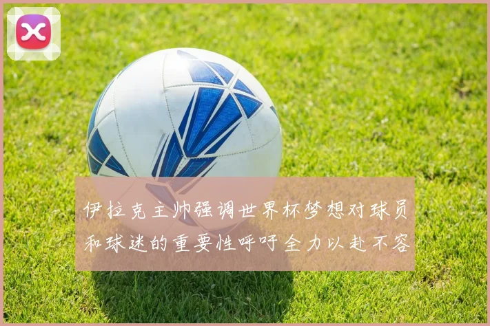 伊拉克主帅强调世界杯梦想对球员和球迷的重要性呼吁全力以赴不容忽视