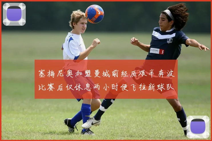 塞梅尼奥加盟曼城前经历艰辛奔波比赛后仅休息两小时便飞往新球队