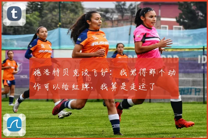 施洛特贝克谈飞铲：我觉得那个动作可以给红牌，我算是走运了