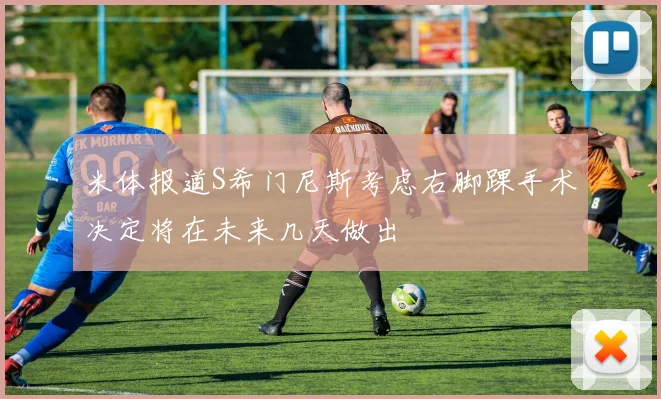 米体报道S希门尼斯考虑右脚踝手术决定将在未来几天做出