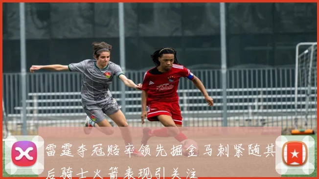 雷霆夺冠赔率领先掘金马刺紧随其后骑士火箭表现引关注