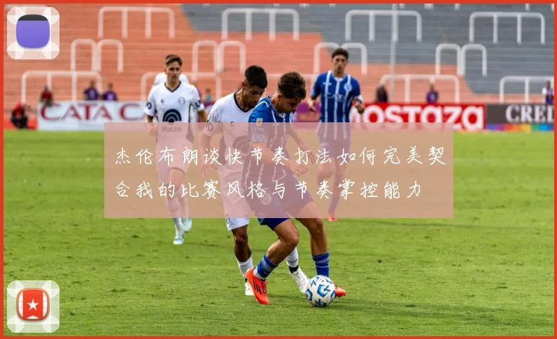 杰伦布朗谈快节奏打法如何完美契合我的比赛风格与节奏掌控能力