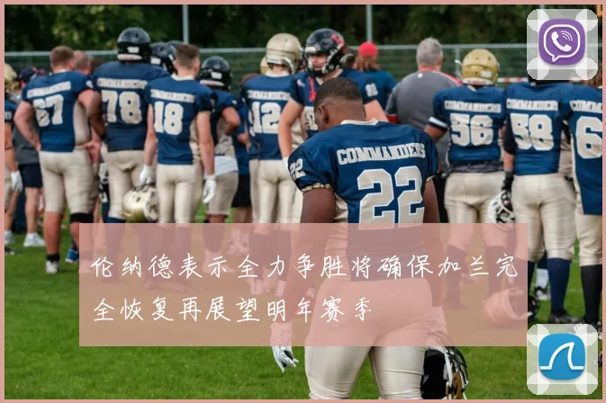伦纳德表示全力争胜将确保加兰完全恢复再展望明年赛季