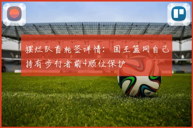 摆烂队首轮签详情：国王篮网自己持有步行者前4顺位保护