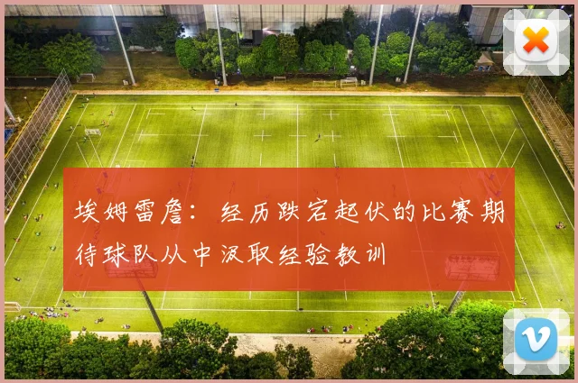 埃姆雷詹：经历跌宕起伏的比赛期待球队从中汲取经验教训