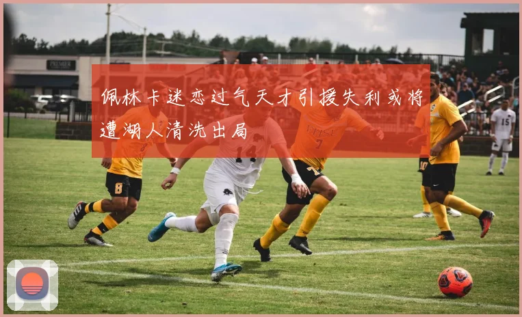 佩林卡迷恋过气天才引援失利或将遭湖人清洗出局