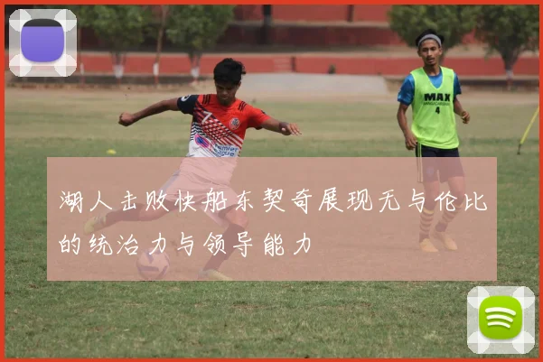 湖人击败快船东契奇展现无与伦比的统治力与领导能力