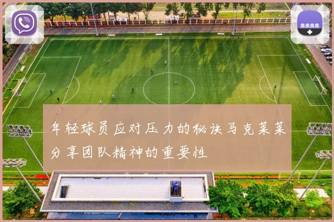 年轻球员应对压力的秘诀马克莱莱分享团队精神的重要性