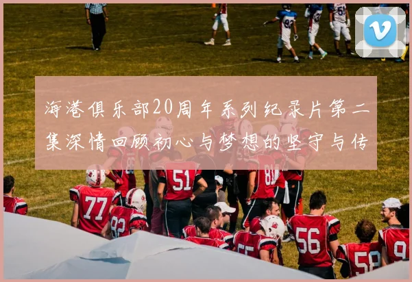 海港俱乐部20周年系列纪录片第二集深情回顾初心与梦想的坚守与传承