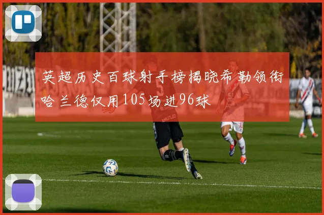 英超历史百球射手榜揭晓希勒领衔哈兰德仅用105场进96球