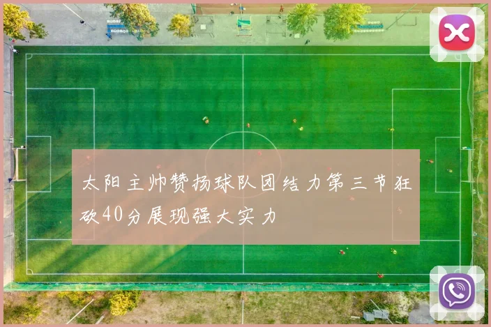 太阳主帅赞扬球队团结力第三节狂砍40分展现强大实力